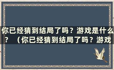 你已经猜到结局了吗？游戏是什么？ （你已经猜到结局了吗？游戏攻略）